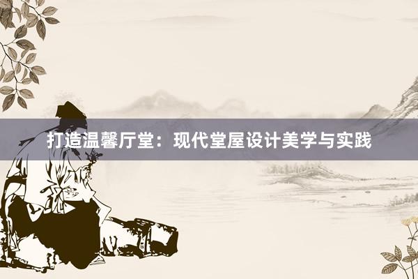 打造温馨厅堂：现代堂屋设计美学与实践