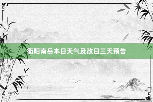 衡阳南岳本日天气及改日三天预告