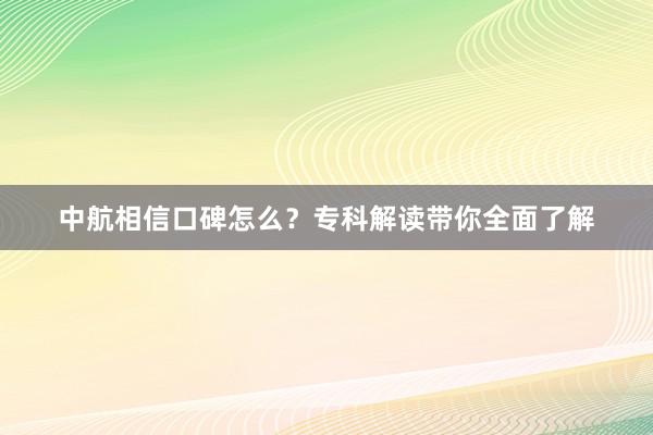 中航相信口碑怎么？专科解读带你全面了解